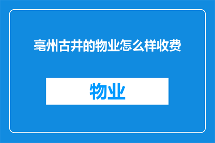 亳州古井的物业怎么样收费(亳州古井物业的收费情况如何？)