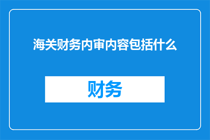 海关财务内审内容包括什么(海关财务内审的主要内容是什么？)