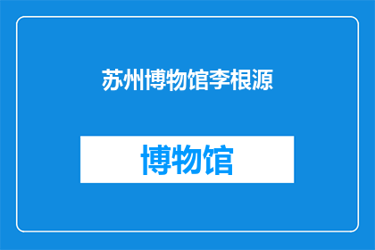 苏州博物馆李根源(李根源在苏州博物馆的展览是否揭示了其艺术成就？)