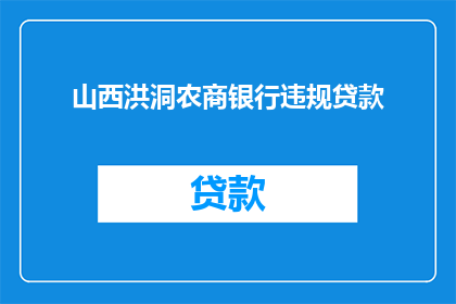 山西洪洞农商银行违规贷款(山西洪洞农商银行涉嫌违规贷款，引发公众关注与质疑)