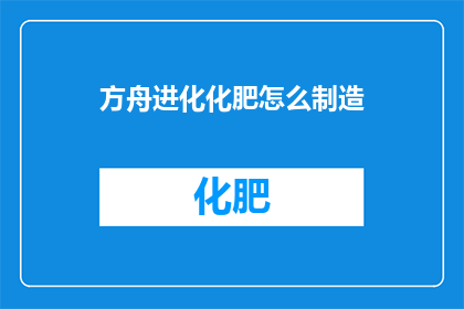 方舟进化化肥怎么制造(方舟进化中如何制造化肥？)