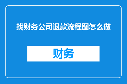找财务公司退款流程图怎么做(如何制作一个清晰易懂的退款流程图？)