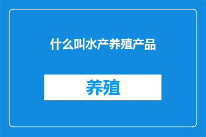 什么叫水产养殖产品(水产养殖产品是什么？)