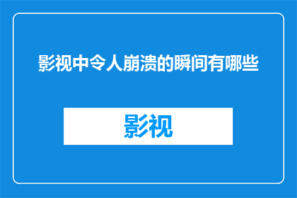 影视中令人崩溃的瞬间有哪些(影视中那些令人崩溃的瞬间，究竟有哪些？)