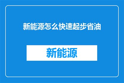 新能源怎么快速起步省油(如何迅速启动新能源业务以实现低油耗？)