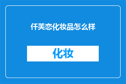 仟芙恋化妆品怎么样(仟芙恋化妆品的口碑如何？消费者评价如何？)