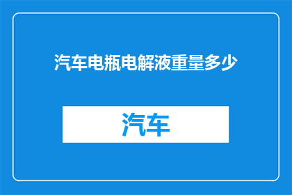 汽车电瓶电解液重量多少(汽车电瓶电解液重量是多少？)