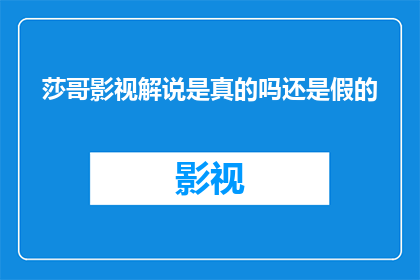 莎哥影视解说是真的吗还是假的(莎哥影视解说的真伪性：一个疑问句式的长标题)