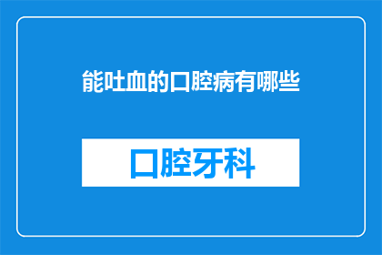 能吐血的口腔病有哪些(哪些口腔疾病会导致患者出现严重的吐血现象？)