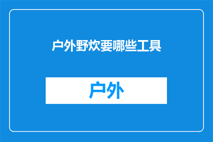 户外野炊要哪些工具(户外野炊必备工具清单：你准备齐全了吗？)