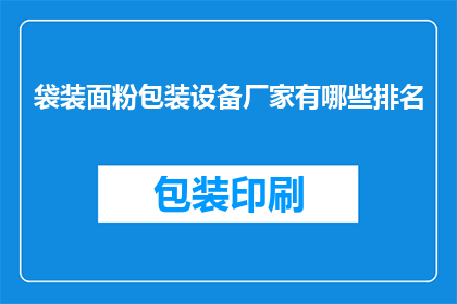 袋装面粉包装设备厂家有哪些排名(哪些厂家在袋装面粉包装设备领域占据领先地位？)