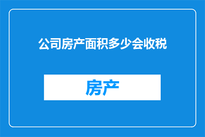 公司房产面积多少会收税(公司房产面积达到多少时需缴纳税款？)