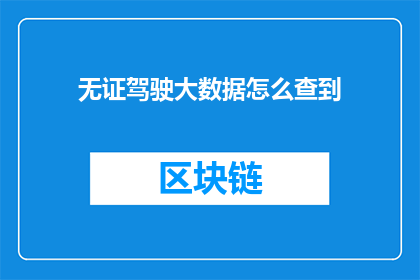 无证驾驶大数据怎么查到(如何查询无证驾驶的大数据信息？)