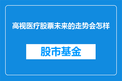 高视医疗股票未来的走势会怎样(高视医疗股票的未来走势会如何？投资者应关注哪些关键因素？)