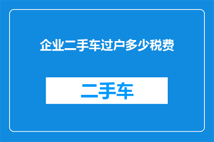 企业二手车过户多少税费(企业二手车过户涉及的税费是多少？)
