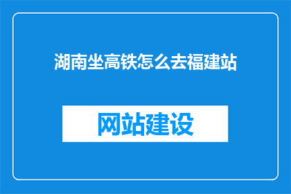 湖南坐高铁怎么去福建站(如何从湖南乘坐高铁前往福建站？)