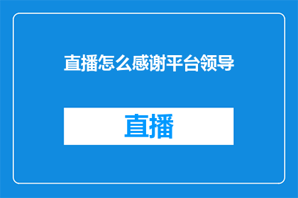 直播怎么感谢平台领导(如何向直播平台的领导表达感激之情？)