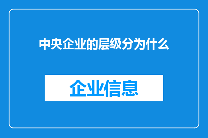 中央企业的层级分为什么(中央企业层级划分：您知道它们是如何组织的吗？)