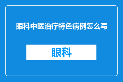 眼科中医治疗特色病例怎么写(如何撰写一个吸引人的疑问句标题，以突出眼科中医治疗的特色病例？)