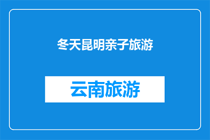 冬天昆明亲子旅游(冬季亲子游昆明：您是否计划在寒冷的冬日里与孩子共度温馨时光？)