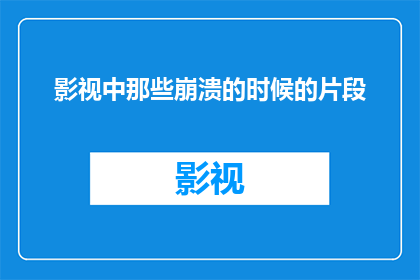 影视中那些崩溃的时候的片段(影视中那些令人心碎的崩溃瞬间：我们如何面对这些情感的高潮？)