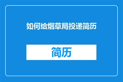 如何给烟草局投递简历(如何向烟草局递交一份专业的简历？)