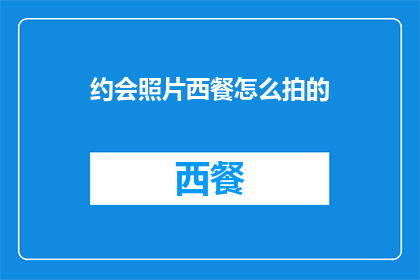 约会照片西餐怎么拍的(如何拍摄西餐约会照片？)