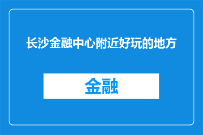 长沙金融中心附近好玩的地方(长沙金融中心附近有哪些不容错过的好玩地方？)