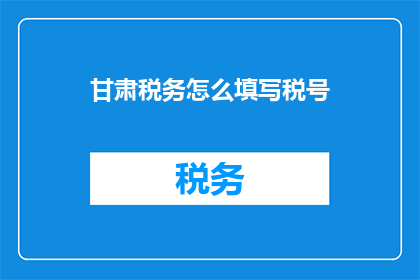 甘肃税务怎么填写税号(如何正确填写甘肃税务的税号？)