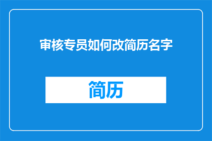 审核专员如何改简历名字(如何将简历中的名字进行修改以适应审核专员的岗位要求？)