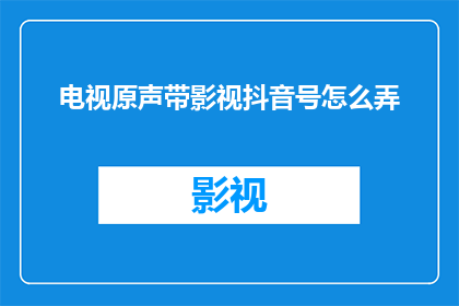 电视原声带影视抖音号怎么弄(如何制作一个成功的电视原声带影视抖音号？)