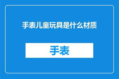手表儿童玩具是什么材质(手表儿童玩具的材质是什么？)