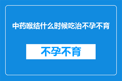 中药喉结什么时候吃治不孕不育(中药喉结治疗不孕不育的最佳时机是什么时候？)
