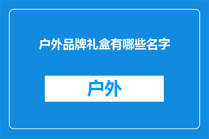 户外品牌礼盒有哪些名字(户外品牌礼盒的命名艺术：探寻那些令人难忘的品牌名称)