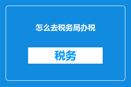 怎么去税务局办税(如何前往税务局进行税务办理？)