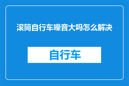 滚筒自行车噪音大吗怎么解决(如何解决滚筒自行车产生的噪音问题？)