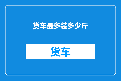 货车最多装多少斤(货车装载极限：最多能承载多少斤货物？)