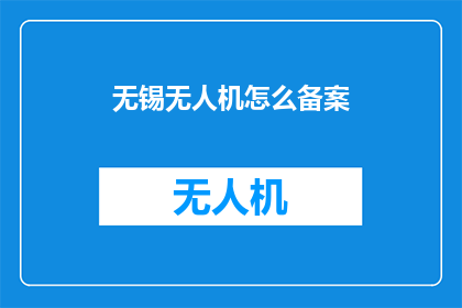 无锡无人机怎么备案(如何为无锡无人机进行官方备案？)