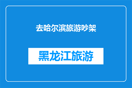 去哈尔滨旅游吵架(哈尔滨旅游中，为何会发生激烈的争吵？)