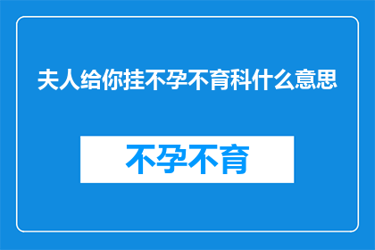夫人给你挂不孕不育科什么意思(夫人为何要你前往不孕不育科就诊？)