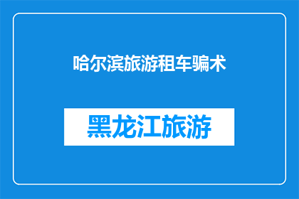 哈尔滨旅游租车骗术(哈尔滨旅游租车时如何避免遭遇诈骗？)