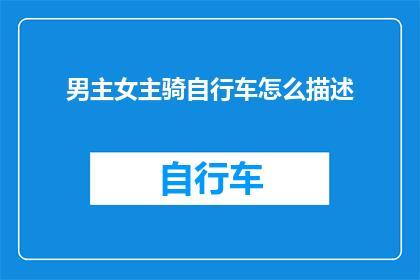 男主女主骑自行车怎么描述(如何描绘一个男主角和女主角在自行车上共骑的浪漫场景？)