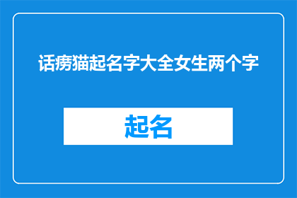话痨猫起名字大全女生两个字(女生两个字的话痨猫起名大全：探索可爱与智慧并存的猫咪名字)
