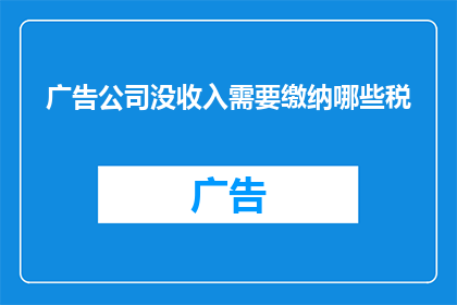 广告公司没收入需要缴纳哪些税(广告公司面临收入困境，需要缴纳哪些税项？)