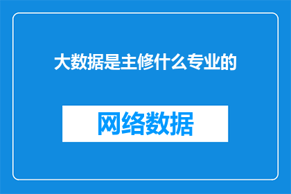 大数据是主修什么专业的(大数据专业：你主修的专业是什么？)