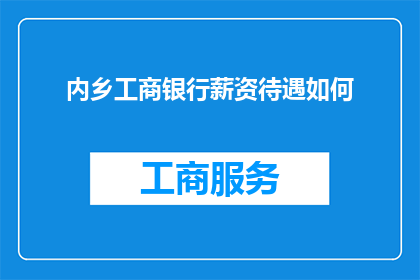 内乡工商银行薪资待遇如何(内乡工商银行的薪资待遇究竟如何？)