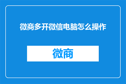 微商多开微信电脑怎么操作(如何高效管理多个微信账号？电脑操作技巧大揭秘)