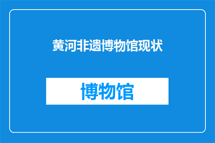 黄河非遗博物馆现状(黄河非遗博物馆的现状如何？是否还保留着其独特的文化价值和历史意义？)