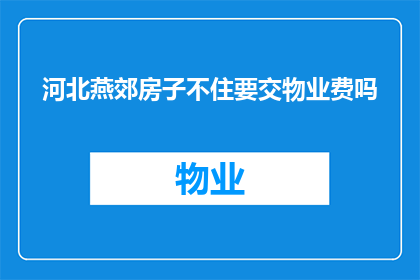河北燕郊房子不住要交物业费吗(河北燕郊居民若选择不居住其房产，是否仍需缴纳物业费？)