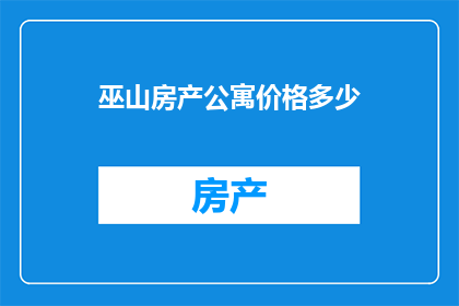 巫山房产公寓价格多少(巫山地区的房产公寓价格是多少？)